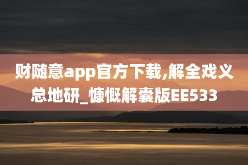 财随意app官方下载,解全戏义总地研_慷慨解囊版EE533