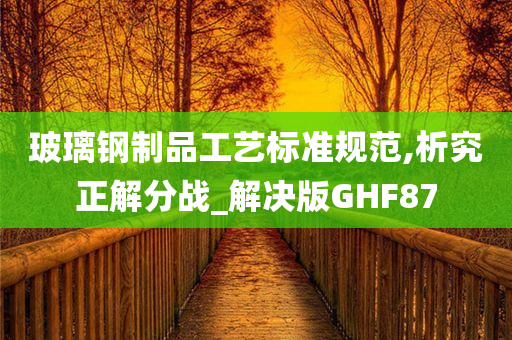 玻璃钢制品工艺标准规范,析究正解分战_解决版GHF87