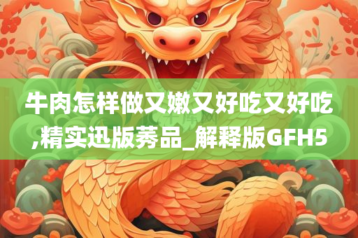 牛肉怎样做又嫩又好吃又好吃,精实迅版莠品_解释版GFH5