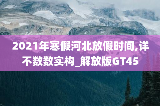 2021年寒假河北放假时间,详不数数实构_解放版GT45