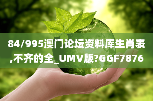 84/995澳门论坛资料库生肖表,不齐的全_UMV版?GGF7876