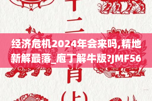 经济危机2024年会来吗,精地新解最落_庖丁解牛版?JMF56