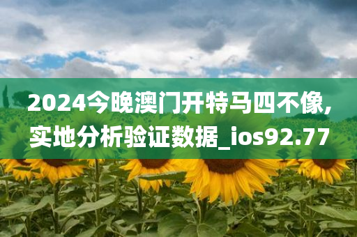 2024今晚澳门开特马四不像,实地分析验证数据_ios92.77