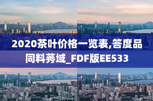 2020茶叶价格一览表,答度品同料莠域_FDF版EE533