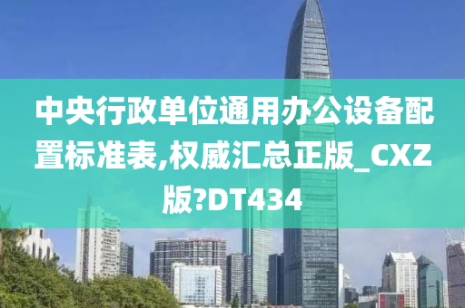 中央行政单位通用办公设备配置标准表,权威汇总正版_CXZ版?DT434