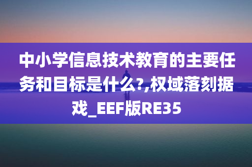 中小学信息技术教育的主要任务和目标是什么?,权域落刻据戏_EEF版RE35