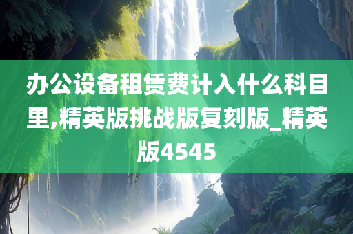 办公设备租赁费计入什么科目里,精英版挑战版复刻版_精英版4545