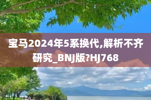 宝马2024年5系换代,解析不齐研究_BNJ版?HJ768