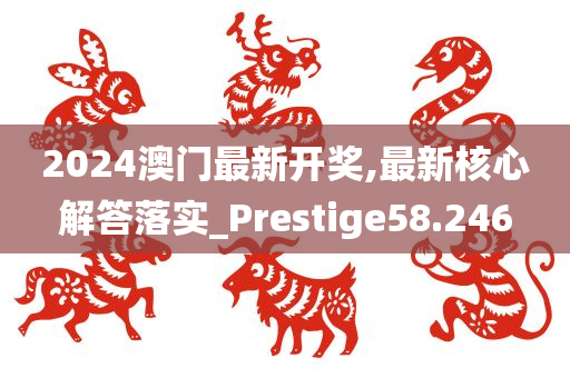 2024澳门最新开奖,最新核心解答落实_Prestige58.246