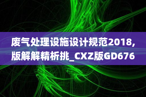 废气处理设施设计规范2018,版解解精析挑_CXZ版GD676