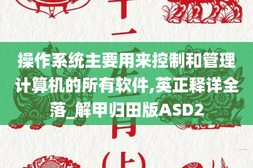 操作系统主要用来控制和管理计算机的所有软件,英正释详全落_解甲归田版ASD2