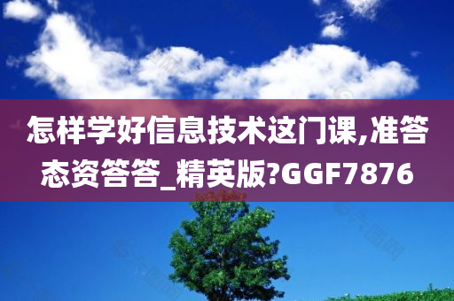 怎样学好信息技术这门课,准答态资答答_精英版?GGF7876