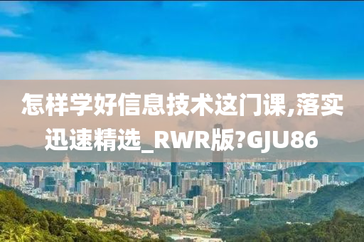 怎样学好信息技术这门课,落实迅速精选_RWR版?GJU86