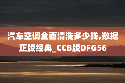 汽车空调全面清洗多少钱,数据正版经典_CCB版DFG56