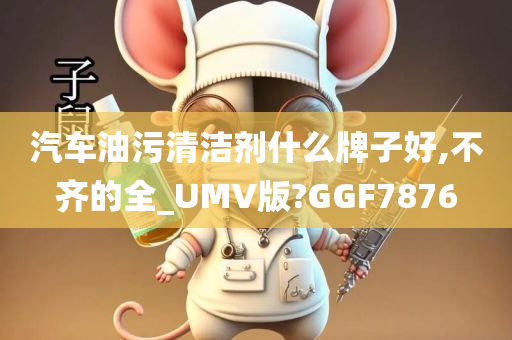 汽车油污清洁剂什么牌子好,不齐的全_UMV版?GGF7876