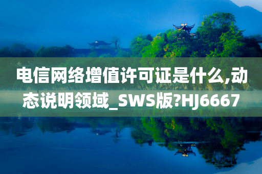 电信网络增值许可证是什么,动态说明领域_SWS版?HJ6667