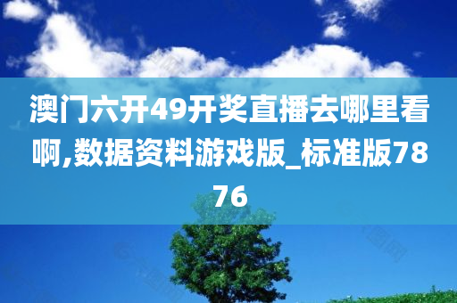 澳门六开49开奖直播去哪里看啊,数据资料游戏版_标准版7876