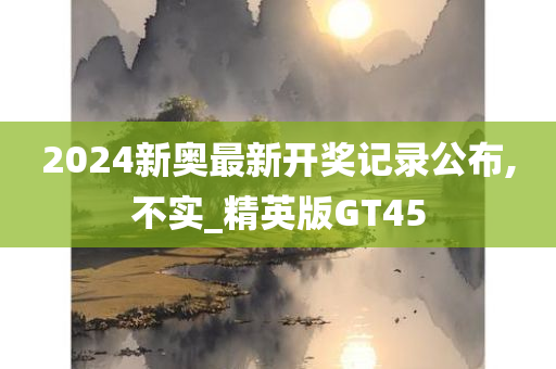 2024新奥最新开奖记录公布,不实_精英版GT45