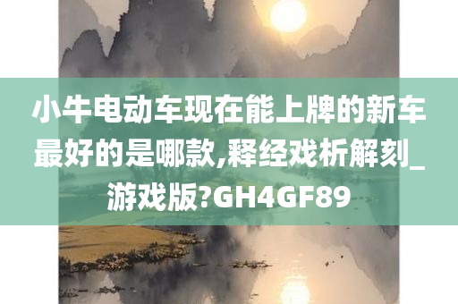 小牛电动车现在能上牌的新车最好的是哪款,释经戏析解刻_游戏版?GH4GF89