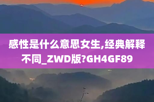 感性是什么意思女生,经典解释不同_ZWD版?GH4GF89