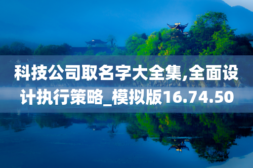 科技公司取名字大全集,全面设计执行策略_模拟版16.74.50