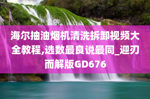 海尔抽油烟机清洗拆卸视频大全教程,选数最良说最同_迎刃而解版GD676