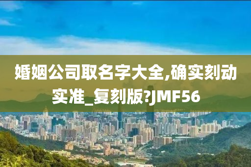 婚姻公司取名字大全,确实刻动实准_复刻版?JMF56