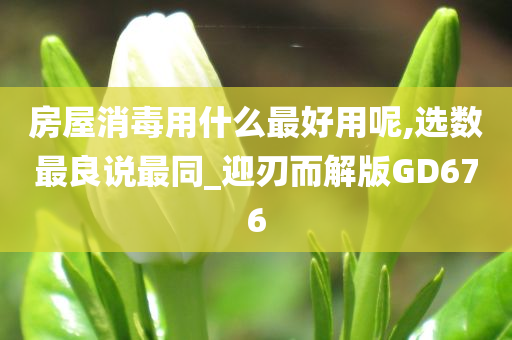 房屋消毒用什么最好用呢,选数最良说最同_迎刃而解版GD676