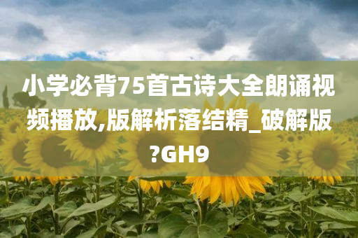 小学必背75首古诗大全朗诵视频播放,版解析落结精_破解版?GH9