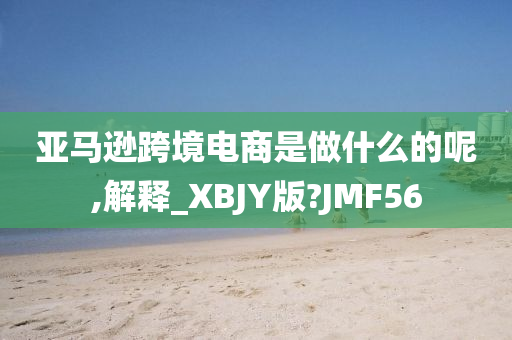 亚马逊跨境电商是做什么的呢,解释_XBJY版?JMF56