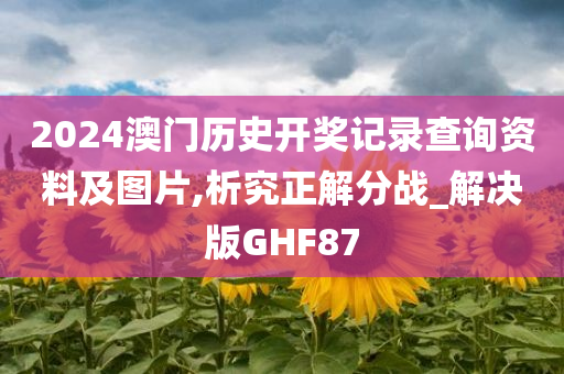 2024澳门历史开奖记录查询资料及图片,析究正解分战_解决版GHF87