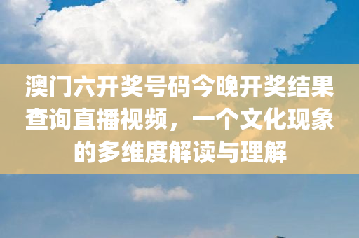 澳门六开奖号码今晚开奖结果查询直播视频，一个文化现象的多维度解读与理解