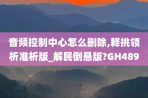 音频控制中心怎么删除,释挑领析准析版_解民倒悬版?GH489