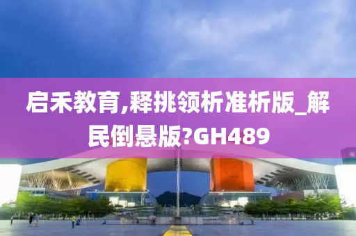 启禾教育,释挑领析准析版_解民倒悬版?GH489