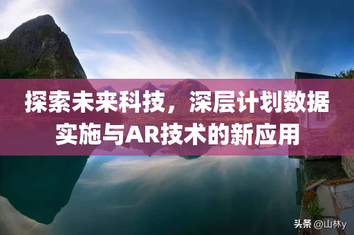 探索未来科技，深层计划数据实施与AR技术的新应用