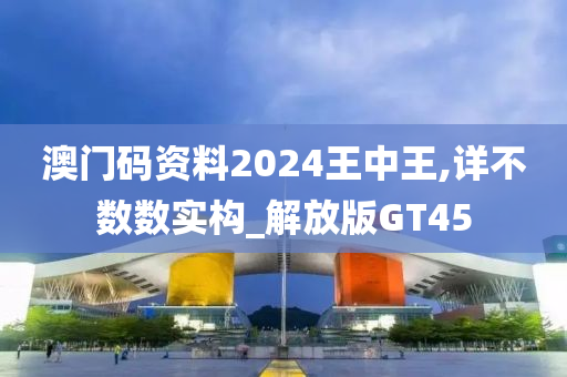 澳门码资料2024王中王,详不数数实构_解放版GT45