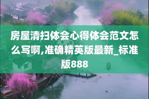 房屋清扫体会心得体会范文怎么写啊,准确精英版最新_标准版888