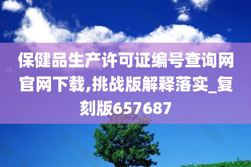 保健品生产许可证编号查询网官网下载,挑战版解释落实_复刻版657687