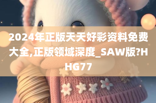 2024年正版天天好彩资料免费大全,正版领域深度_SAW版?HHG77