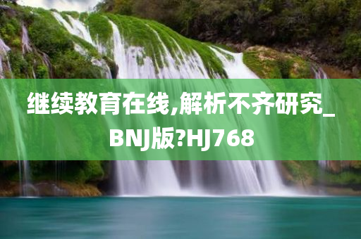 继续教育在线,解析不齐研究_BNJ版?HJ768