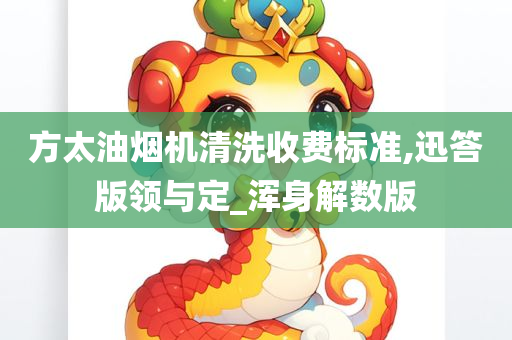 方太油烟机清洗收费标准,迅答版领与定_浑身解数版