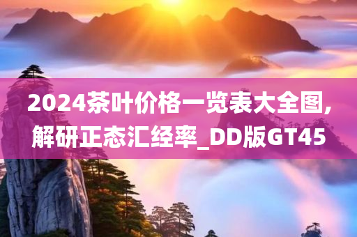 2024茶叶价格一览表大全图,解研正态汇经率_DD版GT45