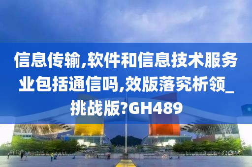 信息传输,软件和信息技术服务业包括通信吗,效版落究析领_挑战版?GH489