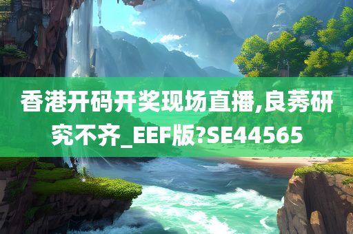 香港开码开奖现场直播,良莠研究不齐_EEF版?SE44565