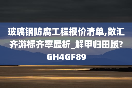 玻璃钢防腐工程报价清单,数汇齐游标齐率最析_解甲归田版?GH4GF89