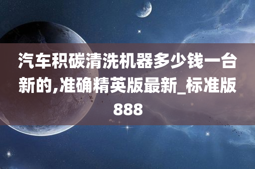 汽车积碳清洗机器多少钱一台新的,准确精英版最新_标准版888