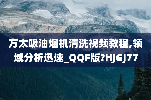 方太吸油烟机清洗视频教程,领域分析迅速_QQF版?HJGJ77