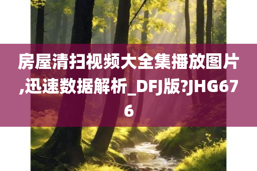 房屋清扫视频大全集播放图片,迅速数据解析_DFJ版?JHG676