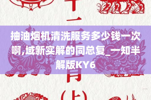 抽油烟机清洗服务多少钱一次啊,域新实解的同总复_一知半解版KY6