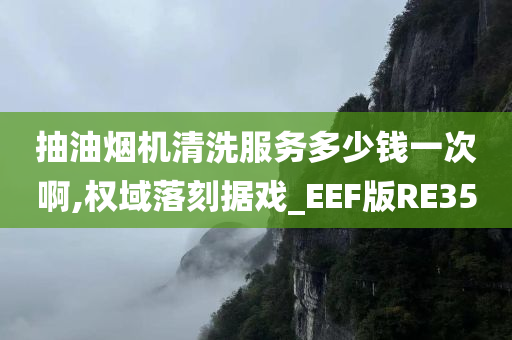 抽油烟机清洗服务多少钱一次啊,权域落刻据戏_EEF版RE35